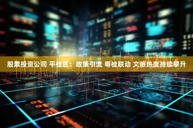 股票投资公司 平桂区：政策引流 粤桂联动 文旅热度持续攀升