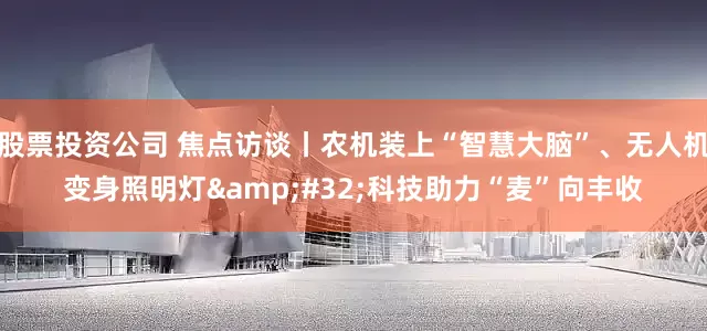 股票投资公司 焦点访谈丨农机装上“智慧大脑”、无人机变身照明灯&#32;科技助力“麦”向丰收