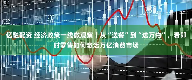 亿融配资 经济政策一线微观察｜从“送餐”到“送万物”，看即时零售如何激活万亿消费市场