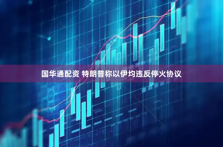 国华通配资 特朗普称以伊均违反停火协议