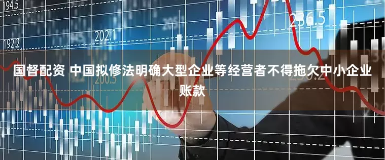 国督配资 中国拟修法明确大型企业等经营者不得拖欠中小企业账款
