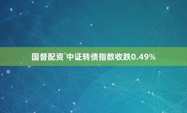 国督配资 中证转债指数收跌0.49%