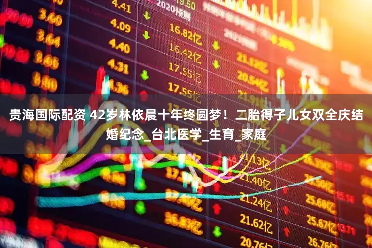 贵海国际配资 42岁林依晨十年终圆梦！二胎得子儿女双全庆结婚纪念_台北医学_生育_家庭