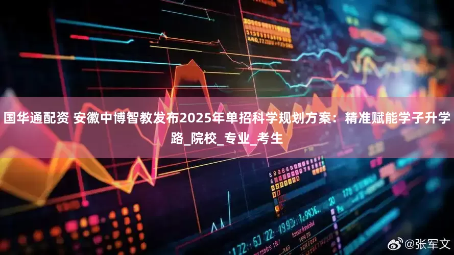 国华通配资 安徽中博智教发布2025年单招科学规划方案：精准赋能学子升学路_院校_专业_考生