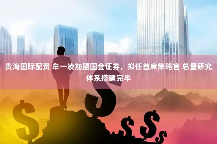 贵海国际配资 牟一凌加盟国金证券，拟任首席策略官 总量研究体系搭建完毕