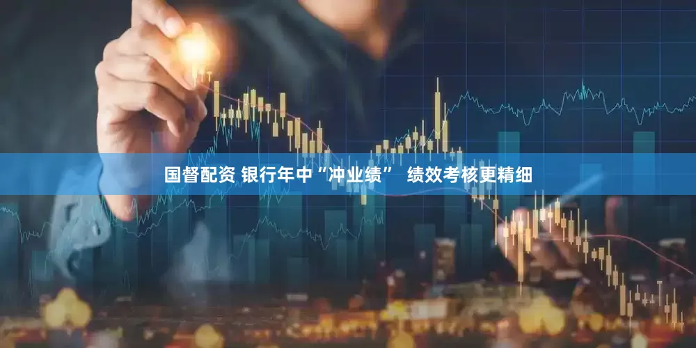 国督配资 银行年中“冲业绩”  绩效考核更精细