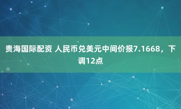 贵海国际配资 人民币兑美元中间价报7.1668，下调12点