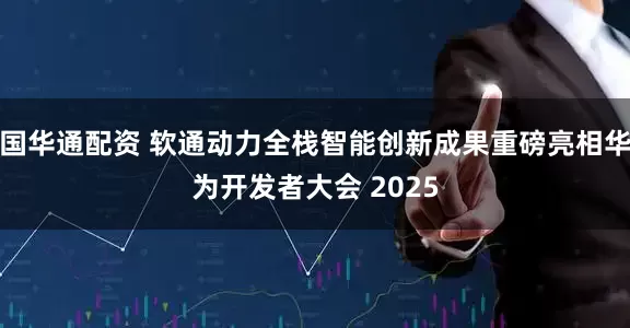 国华通配资 软通动力全栈智能创新成果重磅亮相华为开发者大会 2025