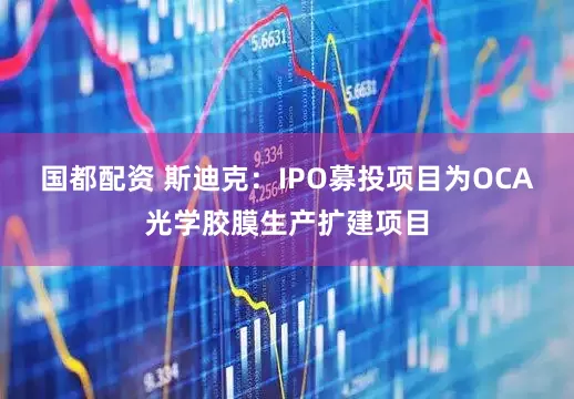 国都配资 斯迪克：IPO募投项目为OCA光学胶膜生产扩建项目