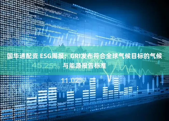 国华通配资 ESG周报：GRI发布符合全球气候目标的气候与能源报告标准
