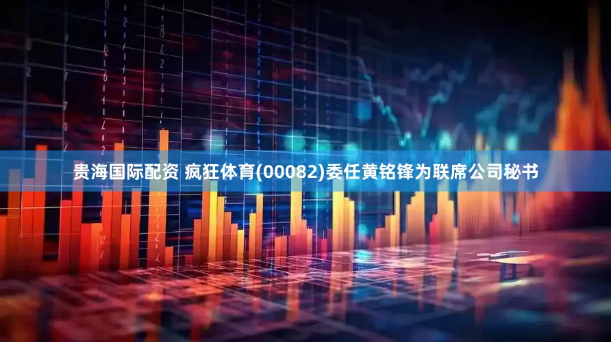 贵海国际配资 疯狂体育(00082)委任黄铭锋为联席公司秘书
