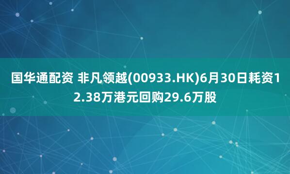 国华通配资 非凡领越(00933.HK)6月30日耗资12.38万港元回购29.6万股