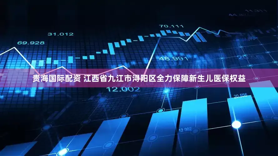 贵海国际配资 江西省九江市浔阳区全力保障新生儿医保权益