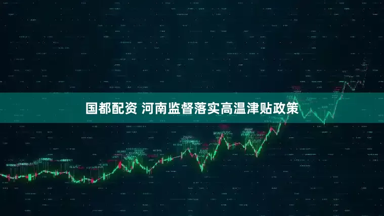 国都配资 河南监督落实高温津贴政策