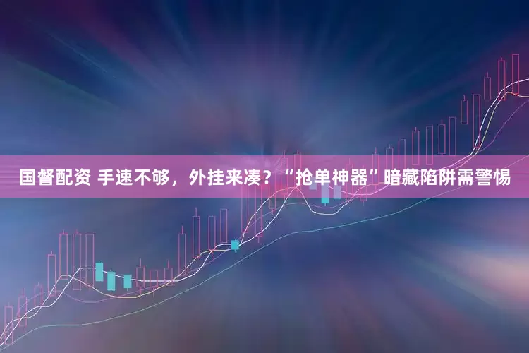 国督配资 手速不够，外挂来凑？“抢单神器”暗藏陷阱需警惕