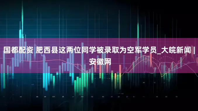 国都配资 肥西县这两位同学被录取为空军学员_大皖新闻 | 安徽网