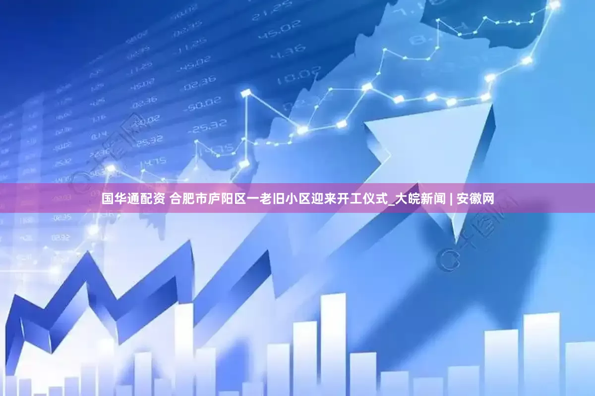 国华通配资 合肥市庐阳区一老旧小区迎来开工仪式_大皖新闻 | 安徽网