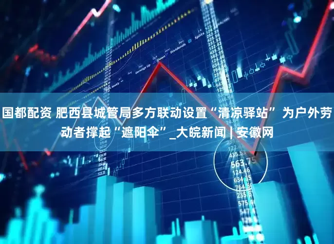 国都配资 肥西县城管局多方联动设置“清凉驿站” 为户外劳动者撑起“遮阳伞”_大皖新闻 | 安徽网