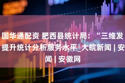 国华通配资 肥西县统计局：“三维发力” 提升统计分析服务水平_大皖新闻 | 安徽网