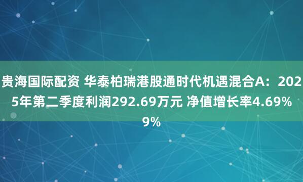 贵海国际配资 华泰柏瑞港股通时代机遇混合A：2025年第二季度利润292.69万元 净值增长率4.69%