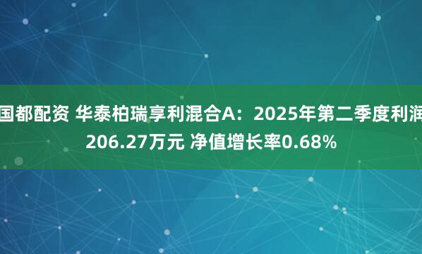 国都配资 华泰柏瑞享利混合A：2025年第二季度利润206.27万元 净值增长率0.68%