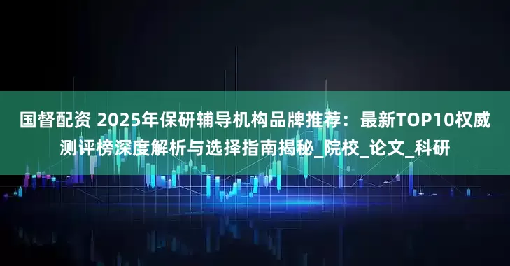 国督配资 2025年保研辅导机构品牌推荐：最新TOP10权威测评榜深度解析与选择指南揭秘_院校_论文_科研