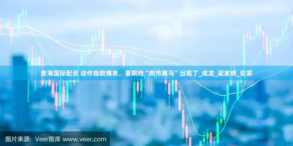 贵海国际配资 动作指数爆表，暑期档“救市黑马”出现了_成龙_梁家辉_犯罪