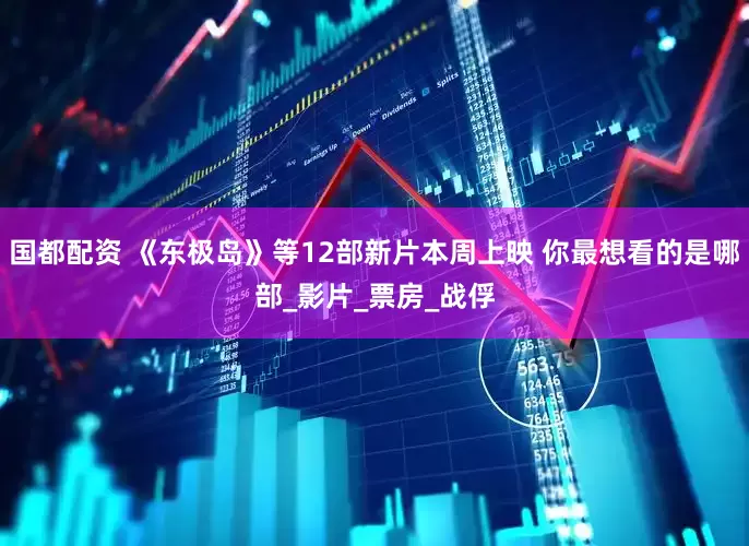 国都配资 《东极岛》等12部新片本周上映 你最想看的是哪部_影片_票房_战俘