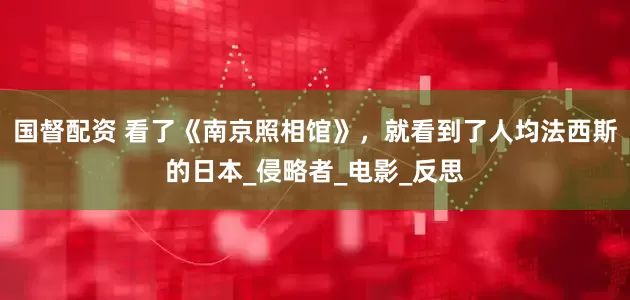 国督配资 看了《南京照相馆》，就看到了人均法西斯的日本_侵略者_电影_反思