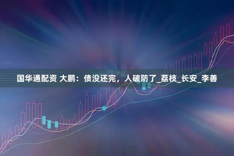 国华通配资 大鹏：债没还完，人破防了_荔枝_长安_李善