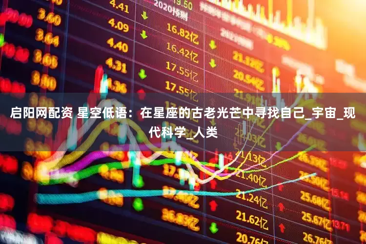 启阳网配资 星空低语：在星座的古老光芒中寻找自己_宇宙_现代科学_人类