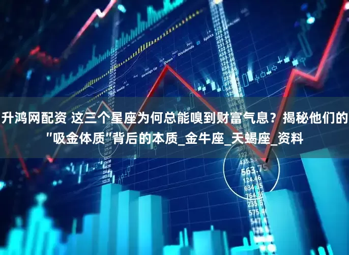 升鸿网配资 这三个星座为何总能嗅到财富气息？揭秘他们的″吸金体质″背后的本质_金牛座_天蝎座_资料