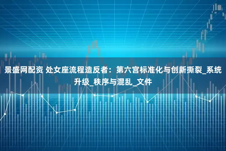 景盛网配资 处女座流程造反者：第六宫标准化与创新撕裂_系统升级_秩序与混乱_文件