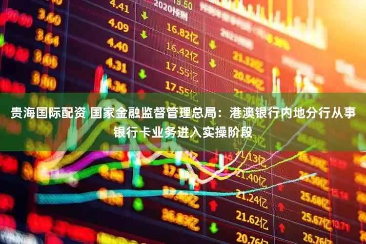 贵海国际配资 国家金融监督管理总局：港澳银行内地分行从事银行卡业务进入实操阶段