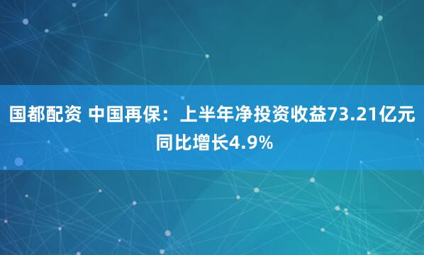 国都配资 中国再保：上半年净投资收益73.21亿元 同比增长4.9%