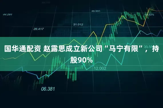 国华通配资 赵露思成立新公司“马宁有限”，持股90%