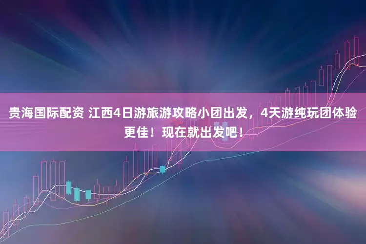 贵海国际配资 江西4日游旅游攻略小团出发，4天游纯玩团体验更佳！现在就出发吧！