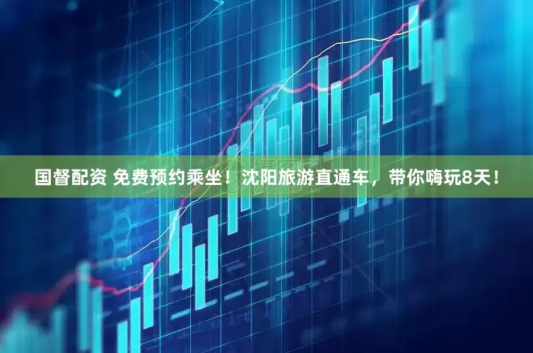 国督配资 免费预约乘坐！沈阳旅游直通车，带你嗨玩8天！
