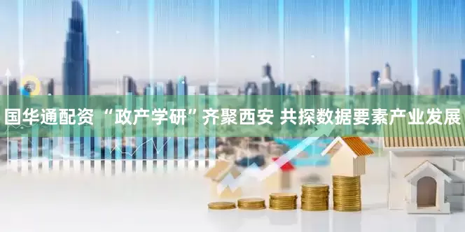 国华通配资 “政产学研”齐聚西安 共探数据要素产业发展