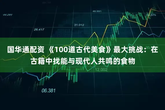 国华通配资 《100道古代美食》最大挑战：在古籍中找能与现代人共鸣的食物