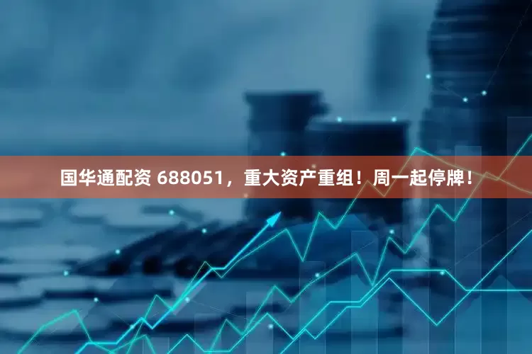 国华通配资 688051，重大资产重组！周一起停牌！