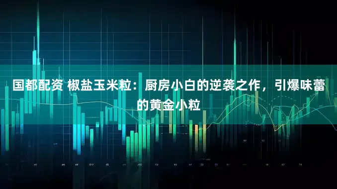 国都配资 椒盐玉米粒：厨房小白的逆袭之作，引爆味蕾的黄金小粒