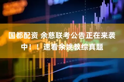 国都配资 余慈联考公告正在来袭中！！速看余姚教综真题